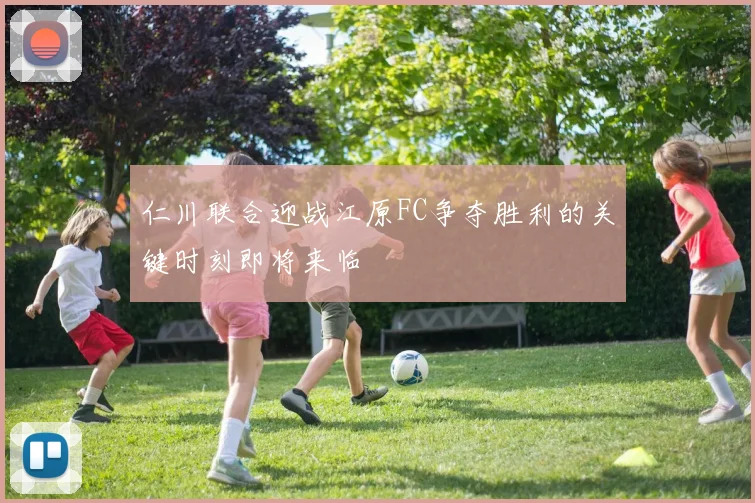 仁川联合迎战江原FC争夺胜利的关键时刻即将来临