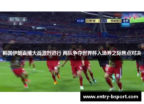韩国伊朗直播大战激烈进行 两队争夺世界杯入场券之际焦点对决