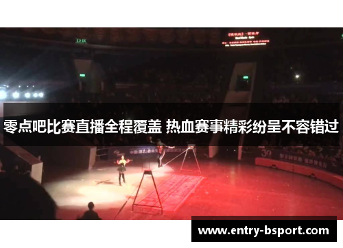 零点吧比赛直播全程覆盖 热血赛事精彩纷呈不容错过